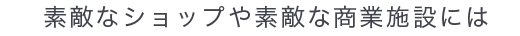 素敵なショップや素敵な商業施設には